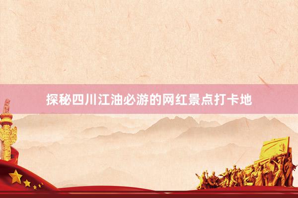 探秘四川江油必游的网红景点打卡地