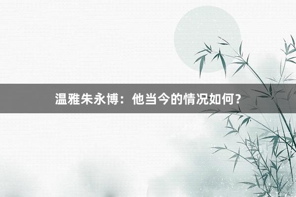温雅朱永博：他当今的情况如何？