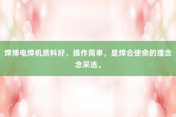 焊博电焊机质料好，操作简单，是焊合使命的理念念采选。