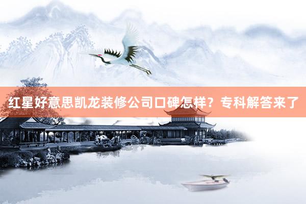 红星好意思凯龙装修公司口碑怎样？专科解答来了