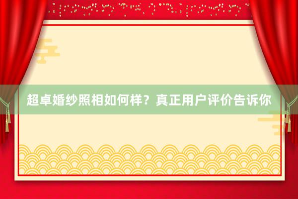超卓婚纱照相如何样？真正用户评价告诉你