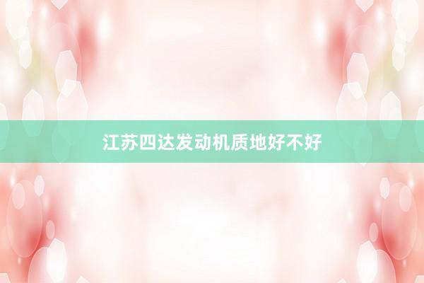 江苏四达发动机质地好不好