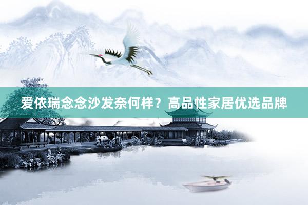 爱依瑞念念沙发奈何样？高品性家居优选品牌